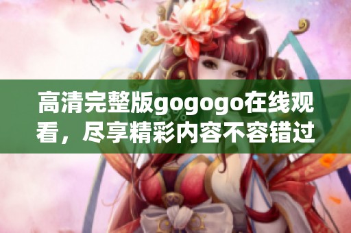 高清完整版gogogo在线观看，尽享精彩内容不容错过