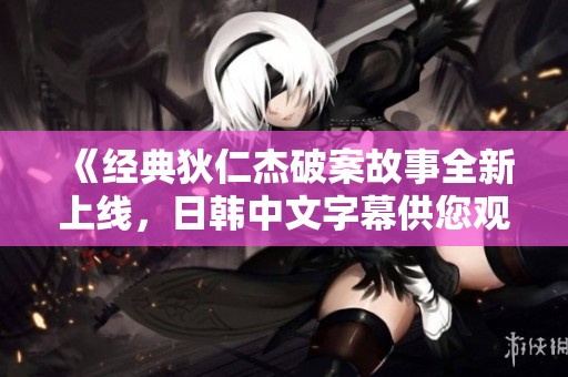《经典狄仁杰破案故事全新上线，日韩中文字幕供您观看》