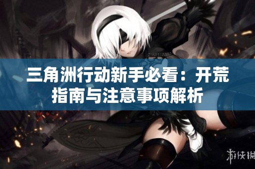 三角洲行动新手必看：开荒指南与注意事项解析