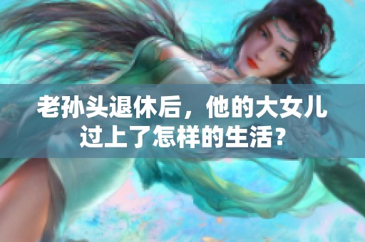 老孙头退休后，他的大女儿过上了怎样的生活？