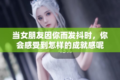 当女朋友因你而发抖时，你会感受到怎样的成就感呢