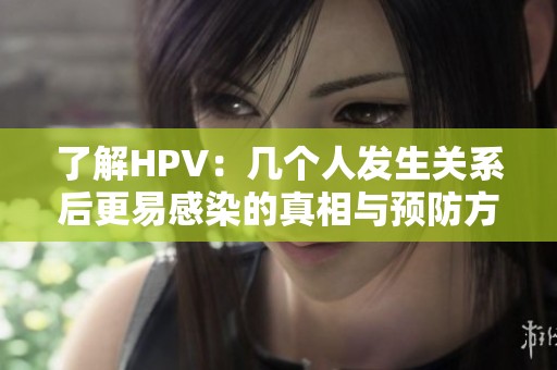 了解HPV：几个人发生关系后更易感染的真相与预防方法