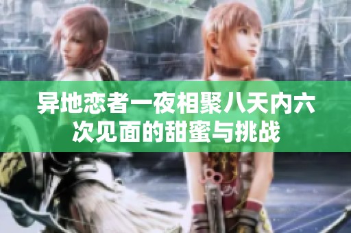 异地恋者一夜相聚八天内六次见面的甜蜜与挑战
