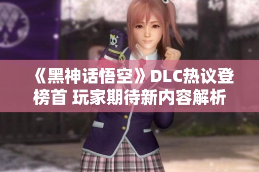《黑神话悟空》DLC热议登榜首 玩家期待新内容解析