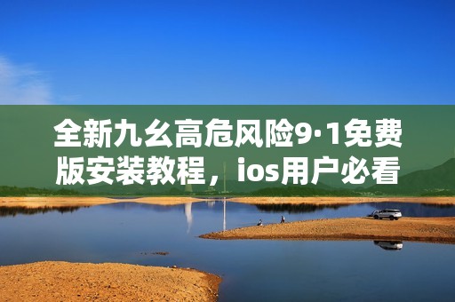 全新九幺高危风险9·1免费版安装教程，ios用户必看指南