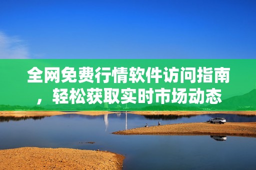 全网免费行情软件访问指南，轻松获取实时市场动态
