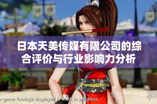 日本天美传媒有限公司的综合评价与行业影响力分析