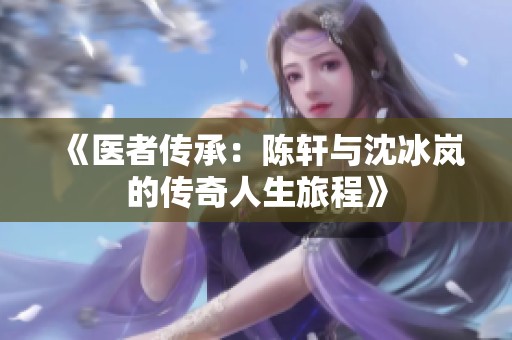《医者传承：陈轩与沈冰岚的传奇人生旅程》