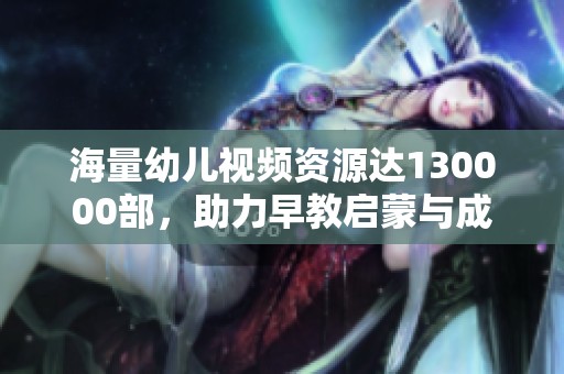 海量幼儿视频资源达130000部，助力早教启蒙与成长探索