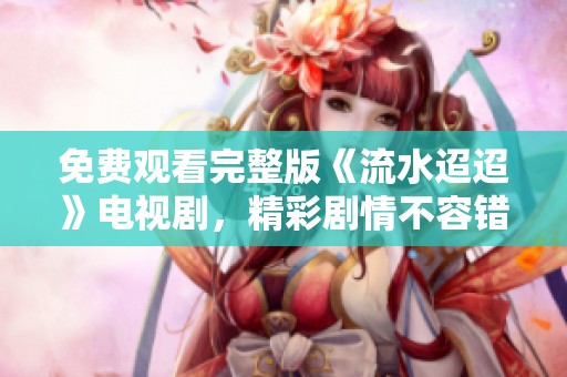 免费观看完整版《流水迢迢》电视剧，精彩剧情不容错过！
