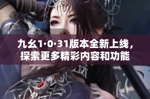九幺1·0·31版本全新上线，探索更多精彩内容和功能