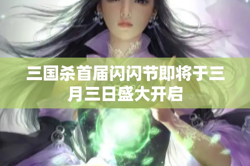 三国杀首届闪闪节即将于三月三日盛大开启