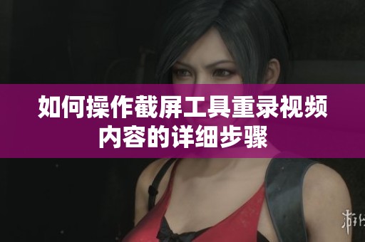 如何操作截屏工具重录视频内容的详细步骤