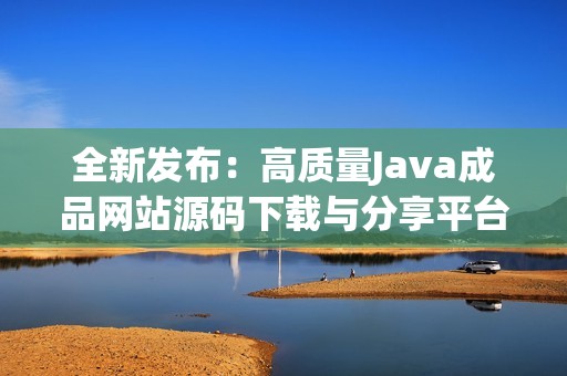全新发布：高质量Java成品网站源码下载与分享平台