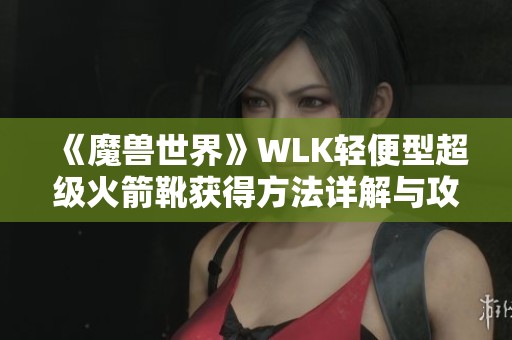 《魔兽世界》WLK轻便型超级火箭靴获得方法详解与攻略分享