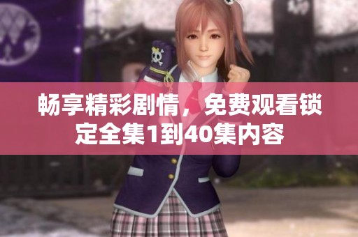 畅享精彩剧情，免费观看锁定全集1到40集内容