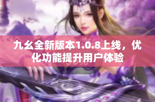 九幺全新版本1.0.8上线，优化功能提升用户体验