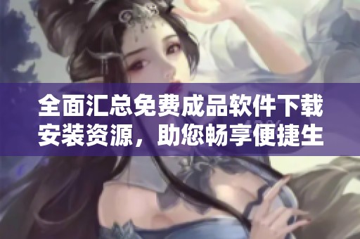 全面汇总免费成品软件下载安装资源，助您畅享便捷生活