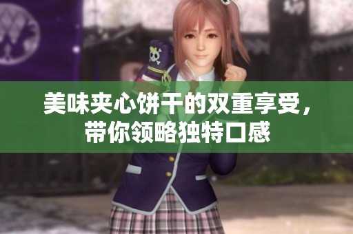 美味夹心饼干的双重享受，带你领略独特口感