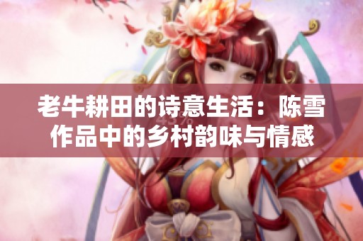 老牛耕田的诗意生活：陈雪作品中的乡村韵味与情感