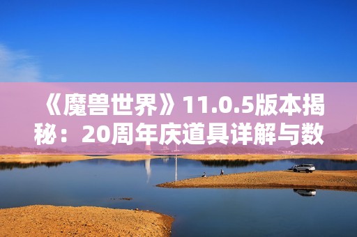 《魔兽世界》11.0.5版本揭秘：20周年庆道具详解与数据分析