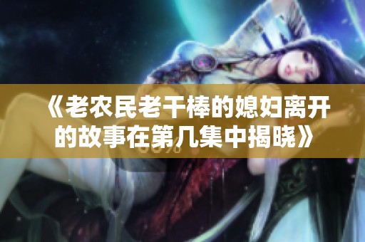 《老农民老干棒的媳妇离开的故事在第几集中揭晓》