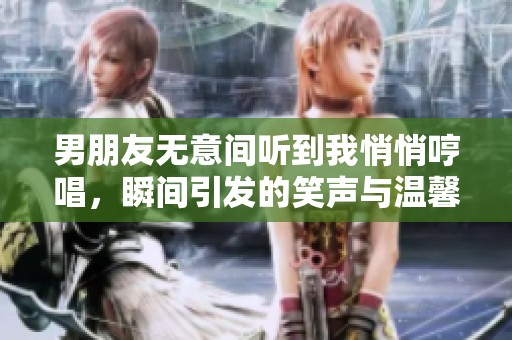 男朋友无意间听到我悄悄哼唱，瞬间引发的笑声与温馨时刻