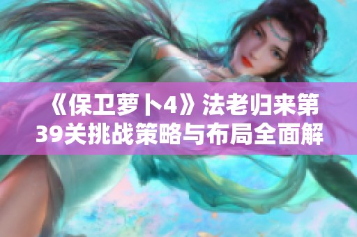 《保卫萝卜4》法老归来第39关挑战策略与布局全面解析