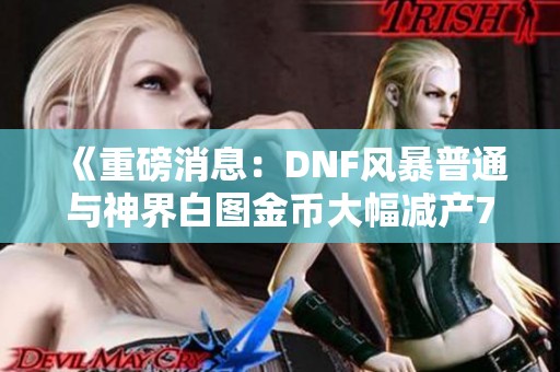 《重磅消息：DNF风暴普通与神界白图金币大幅减产70%》