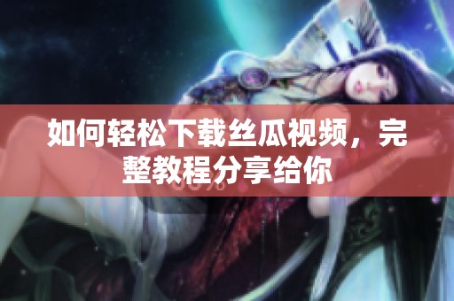 如何轻松下载丝瓜视频，完整教程分享给你