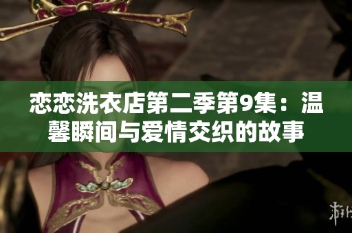 恋恋洗衣店第二季第9集：温馨瞬间与爱情交织的故事