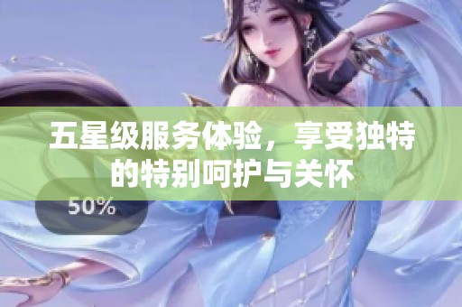 五星级服务体验，享受独特的特别呵护与关怀