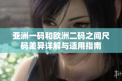 亚洲一码和欧洲二码之间尺码差异详解与适用指南