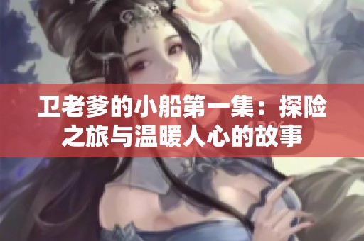 卫老爹的小船第一集：探险之旅与温暖人心的故事