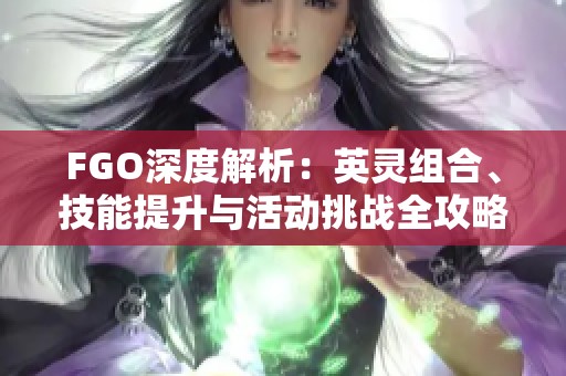 FGO深度解析：英灵组合、技能提升与活动挑战全攻略