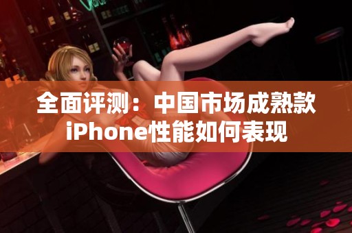 全面评测：中国市场成熟款iPhone性能如何表现