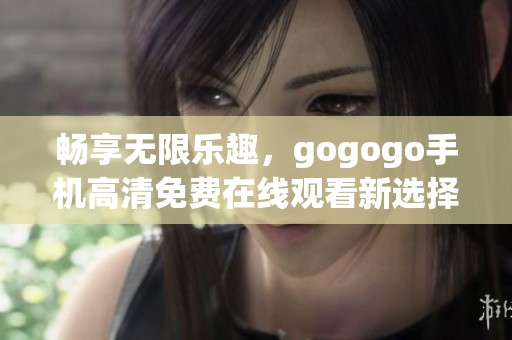 畅享无限乐趣，gogogo手机高清免费在线观看新选择！