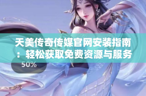 天美传奇传媒官网安装指南：轻松获取免费资源与服务