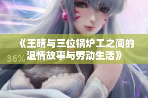 《王晴与三位锅炉工之间的温情故事与劳动生活》