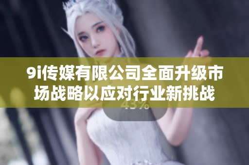 9i传媒有限公司全面升级市场战略以应对行业新挑战