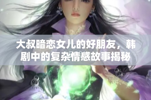 大叔暗恋女儿的好朋友，韩剧中的复杂情感故事揭秘