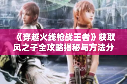 《穿越火线枪战王者》获取风之子全攻略揭秘与方法分享