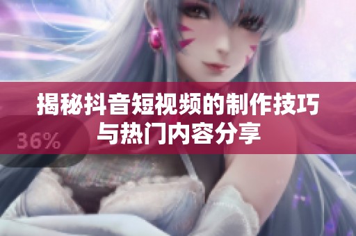 揭秘抖音短视频的制作技巧与热门内容分享