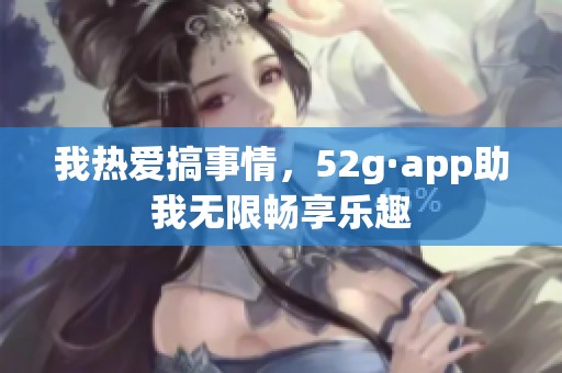 我热爱搞事情，52g·app助我无限畅享乐趣