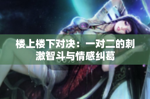 楼上楼下对决：一对二的刺激智斗与情感纠葛