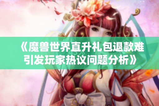 《魔兽世界直升礼包退款难引发玩家热议问题分析》