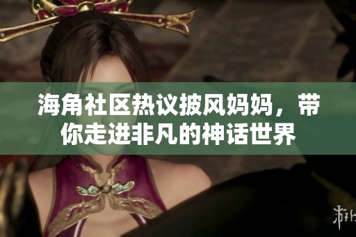 海角社区热议披风妈妈，带你走进非凡的神话世界
