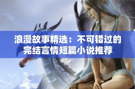 浪漫故事精选：不可错过的完结言情短篇小说推荐