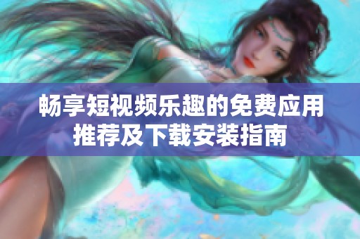 畅享短视频乐趣的免费应用推荐及下载安装指南
