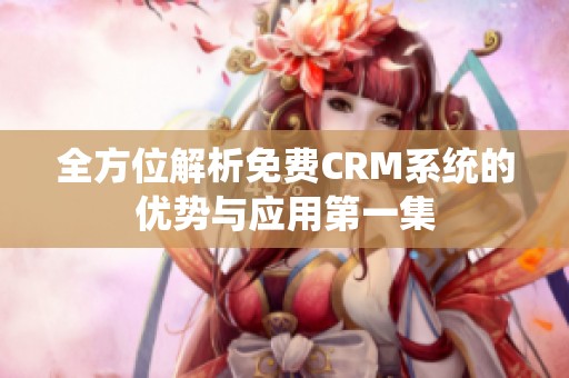 全方位解析免费CRM系统的优势与应用第一集